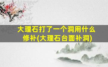 大理石打了一个洞用什么修补(大理石台面补洞)