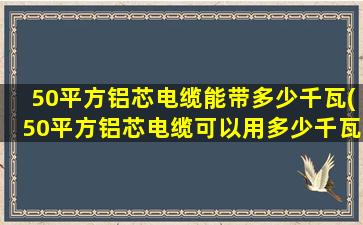 50平方铝芯电缆能带多少千瓦(50平方铝芯电缆可以用多少千瓦)