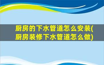 厨房的下水管道怎么安装(厨房装修下水管道怎么做)