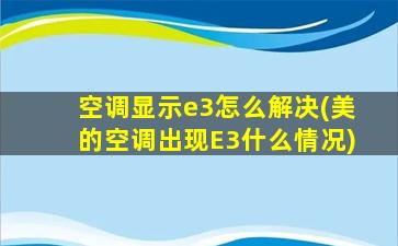 空调显示e3怎么解决(美的空调出现E3什么情况)