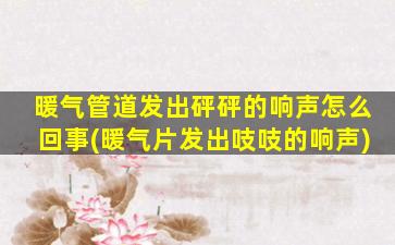 暖气管道发出砰砰的响声怎么回事(暖气片发出吱吱的响声)
