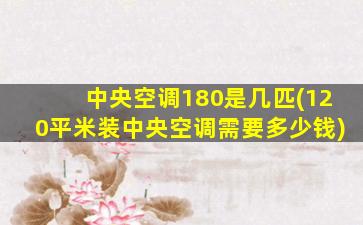 中央空调180是几匹(120平米装中央空调需要多少钱)