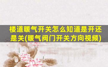 楼道暖气开关怎么知道是开还是关(暖气阀门开关方向视频)