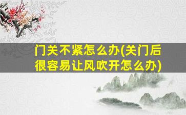 门关不紧怎么办(关门后很容易让风吹开怎么办)