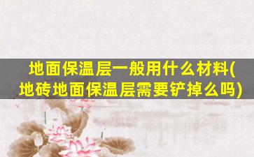 地面保温层一般用什么材料(地砖地面保温层需要铲掉么吗)