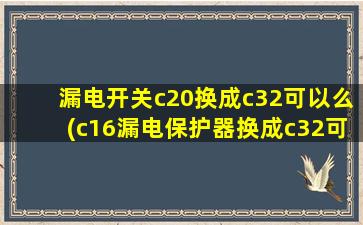 漏电开关c20换成c32可以么(c16漏电保护器换成c32可以吗)