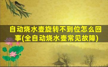 自动烧水壶旋转不到位怎么回事(全自动烧水壶常见故障)