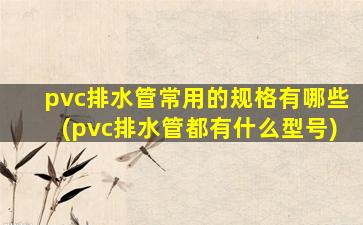pvc排水管常用的规格有哪些(pvc排水管都有什么型号)