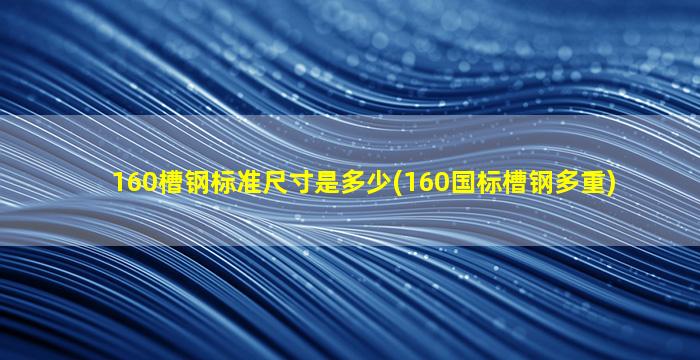 160槽钢标准尺寸是多少(160国标槽钢多重)