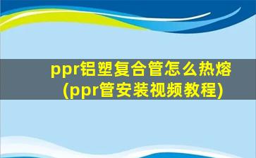 ppr铝塑复合管怎么热熔(ppr管安装视频教程)