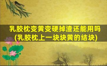 乳胶枕变黄变硬掉渣还能用吗(乳胶枕上一块块黄的结块)