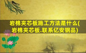 岩棉夹芯板施工方法是什么(岩棉夹芯板.联系亿安钢品)