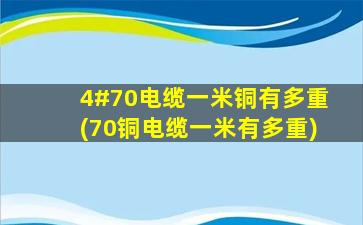 4#70电缆一米铜有多重(70铜电缆一米有多重)