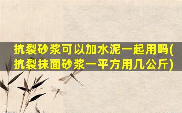 抗裂砂浆可以加水泥一起用吗(抗裂抹面砂浆一平方用几公斤)