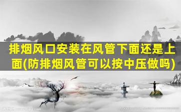 排烟风口安装在风管下面还是上面(防排烟风管可以按中压做吗)
