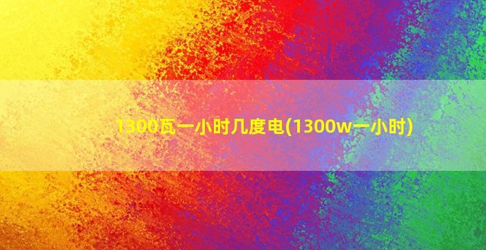 1300瓦一小时几度电(1300w一小时)