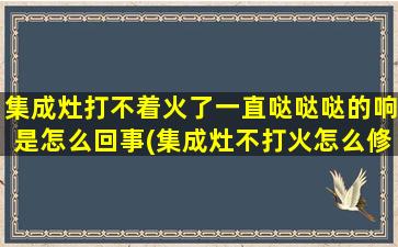 集成灶打不着火了一直哒哒哒的响是怎么回事(集成灶不打火怎么修理)