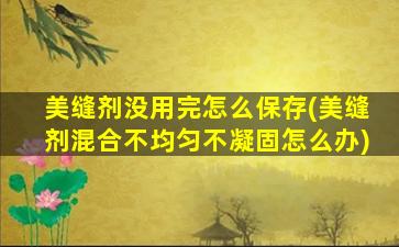 美缝剂没用完怎么保存(美缝剂混合不均匀不凝固怎么办)