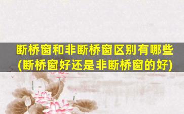 断桥窗和非断桥窗区别有哪些(断桥窗好还是非断桥窗的好)