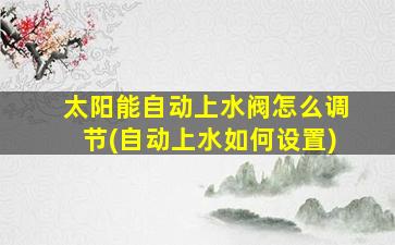太阳能自动上水阀怎么调节(自动上水如何设置)