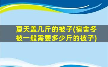 夏天盖几斤的被子(宿舍冬被一般需要多少斤的被子)
