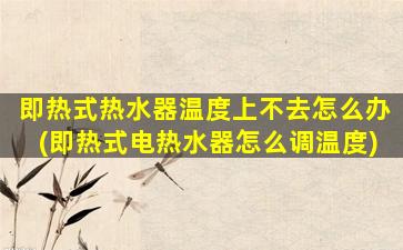即热式热水器温度上不去怎么办(即热式电热水器怎么调温度)
