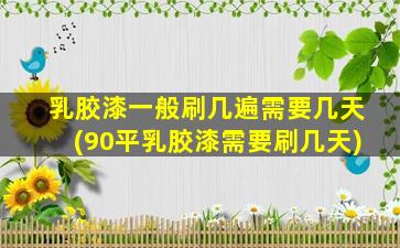 乳胶漆一般刷几遍需要几天(90平乳胶漆需要刷几天)