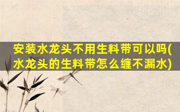 安装水龙头不用生料带可以吗(水龙头的生料带怎么缠不漏水)