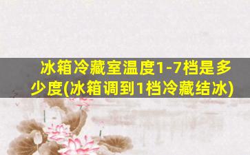 冰箱冷藏室温度1-7档是多少度(冰箱调到1档冷藏结冰)