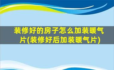 装修好的房子怎么加装暖气片(装修好后加装暖气片)