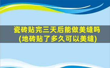 瓷砖贴完三天后能做美缝吗(地砖贴了多久可以美缝)