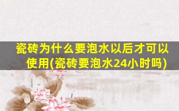 瓷砖为什么要泡水以后才可以使用(瓷砖要泡水24小时吗)