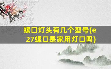 螺口灯头有几个型号(e27螺口是家用灯口吗)