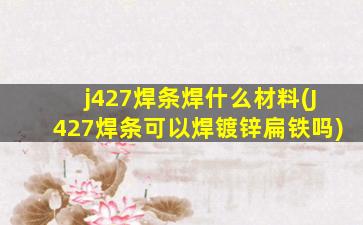j427焊条焊什么材料(J427焊条可以焊镀锌扁铁吗)