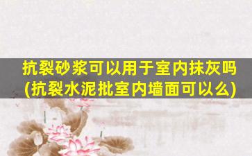 抗裂砂浆可以用于室内抹灰吗(抗裂水泥批室内墙面可以么)