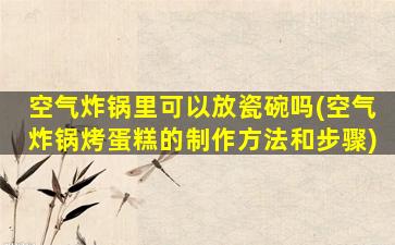 空气炸锅里可以放瓷碗吗(空气炸锅烤蛋糕的制作方法和步骤)