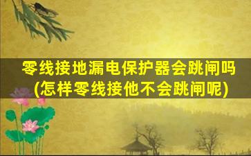 零线接地漏电保护器会跳闸吗(怎样零线接他不会跳闸呢)