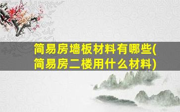 简易房墙板材料有哪些(简易房二楼用什么材料)