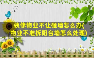装修物业不让砸墙怎么办(物业不准拆阳台墙怎么处理)