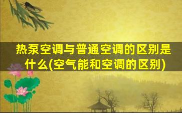 热泵空调与普通空调的区别是什么(空气能和空调的区别)