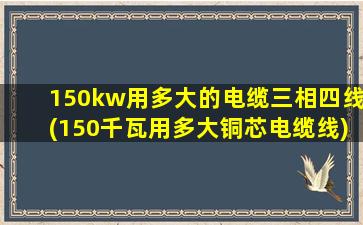 150kw用多大的电缆三相四线(150千瓦用多大铜芯电缆线)