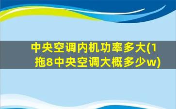 中央空调内机功率多大(1拖8中央空调大概多少w)