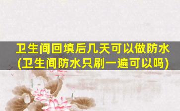 卫生间回填后几天可以做防水(卫生间防水只刷一遍可以吗)