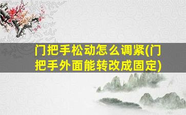 门把手松动怎么调紧(门把手外面能转改成固定)