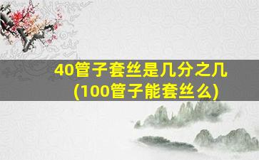 40管子套丝是几分之几(100管子能套丝么)