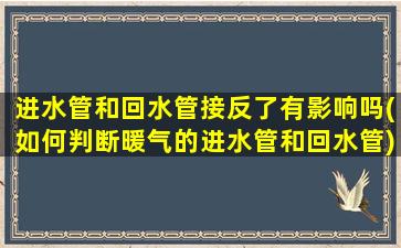 进水管和回水管接反了有影响吗(如何判断暖气的进水管和回水管)