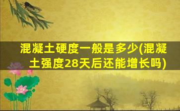 混凝土硬度一般是多少(混凝土强度28天后还能增长吗)