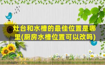 灶台和水槽的最佳位置是哪里(厨房水槽位置可以改吗)