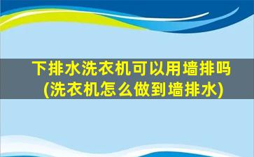 下排水洗衣机可以用墙排吗(洗衣机怎么做到墙排水)