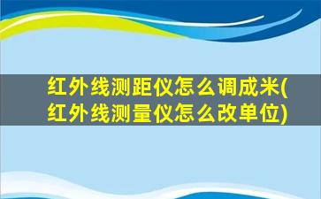 红外线测距仪怎么调成米(红外线测量仪怎么改单位)